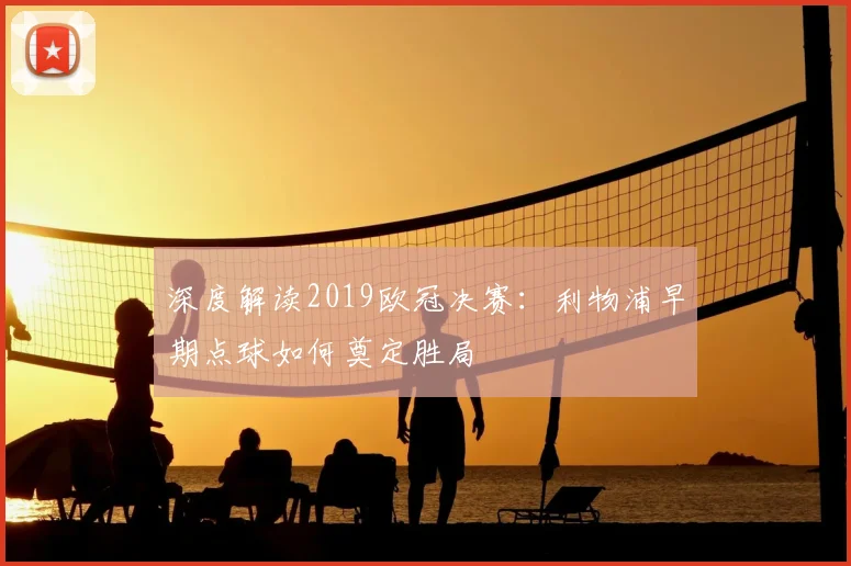 深度解读2019欧冠决赛：利物浦早期点球如何奠定胜局