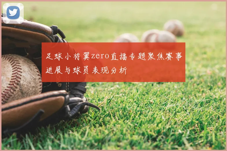 足球小将翼zero直播专题聚焦赛事进展与球员表现分析