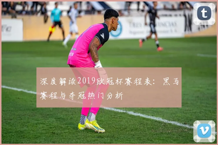 深度解读2019欧冠杯赛程表：黑马赛程与夺冠热门分析