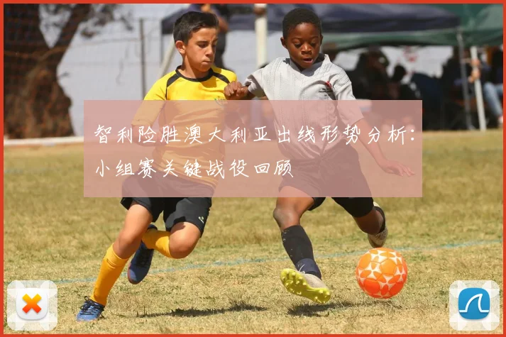 智利险胜澳大利亚出线形势分析：小组赛关键战役回顾