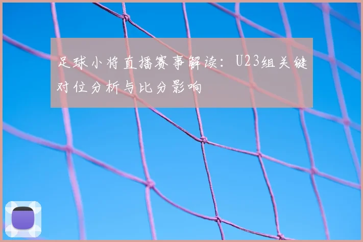 足球小将直播赛事解读：U23组关键对位分析与比分影响