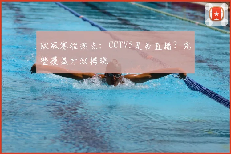 欧冠赛程热点：CCTV5是否直播？完整覆盖计划揭晓