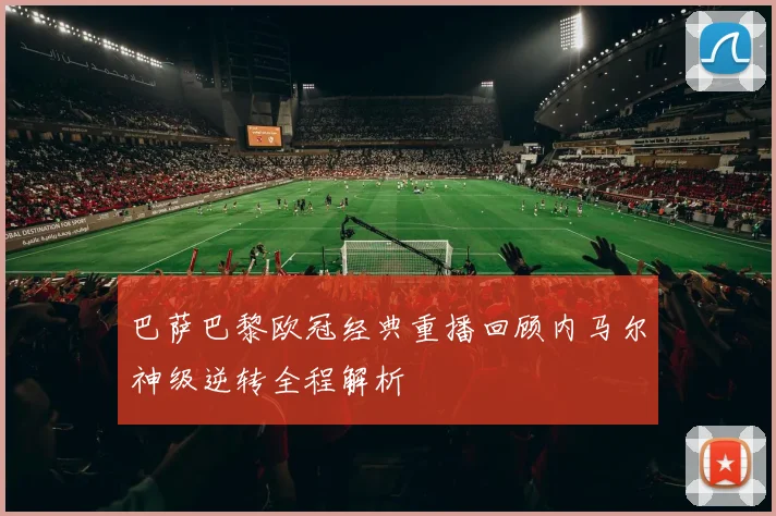 巴萨巴黎欧冠经典重播回顾内马尔神级逆转全程解析