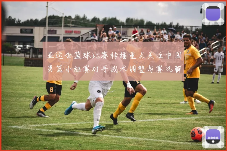 亚运会篮球比赛转播重点关注中国男篮小组赛对手战术调整与赛况解读