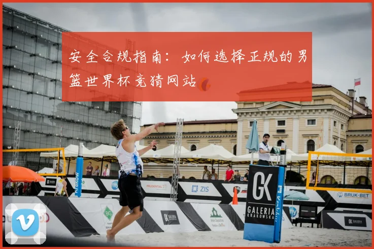 安全合规指南：如何选择正规的男篮世界杯竞猜网站