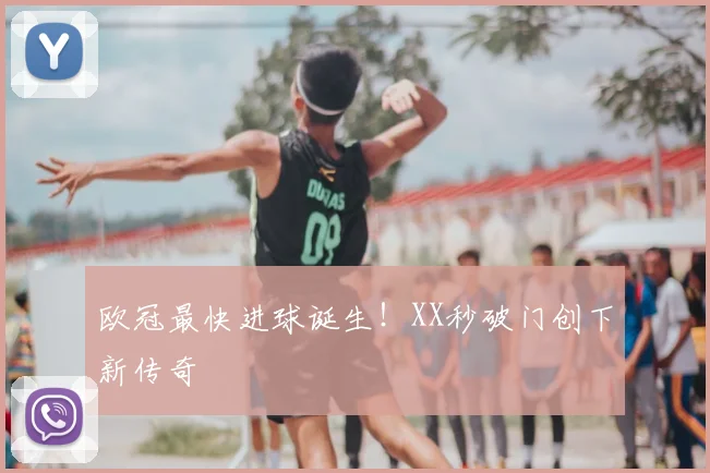 欧冠最快进球诞生！XX秒破门创下新传奇