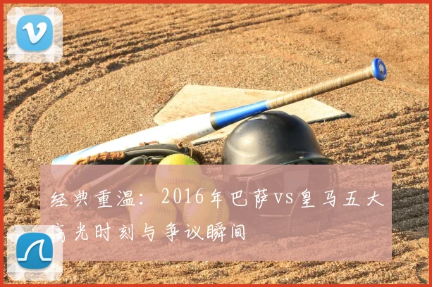 经典重温：2016年巴萨vs皇马五大高光时刻与争议瞬间