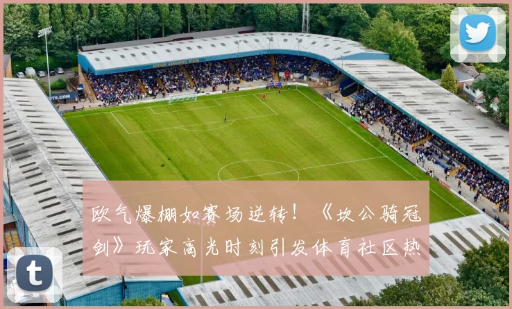 欧气爆棚如赛场逆转！《坎公骑冠剑》玩家高光时刻引发体育社区热议