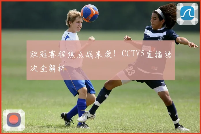 欧冠赛程焦点战来袭！CCTV5直播场次全解析