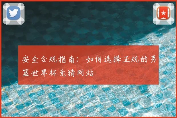 安全合规指南：如何选择正规的男篮世界杯竞猜网站