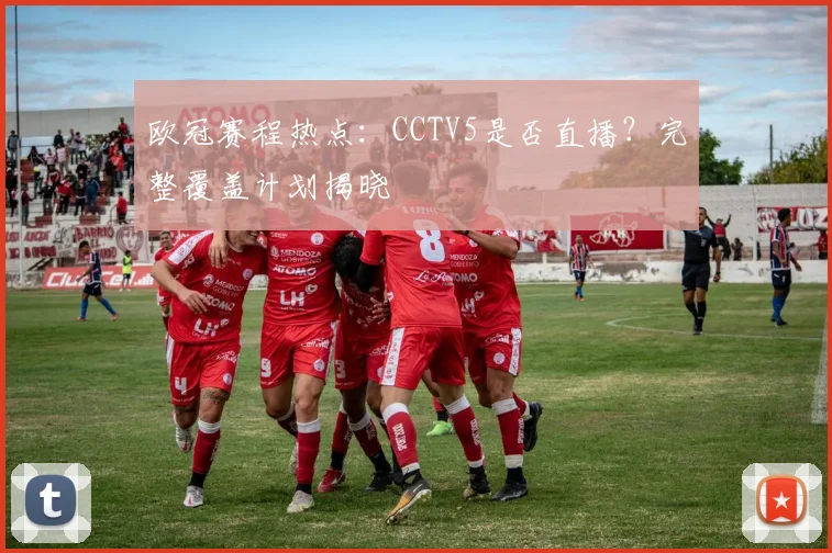 欧冠赛程热点：CCTV5是否直播？完整覆盖计划揭晓