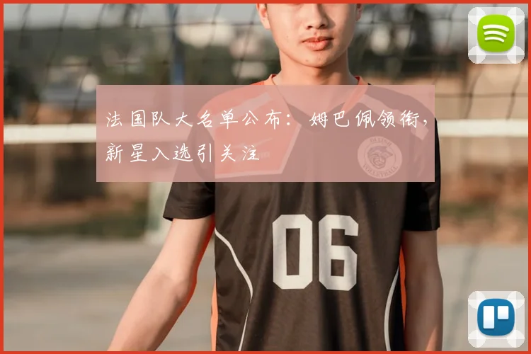 法国队大名单公布：姆巴佩领衔，新星入选引关注