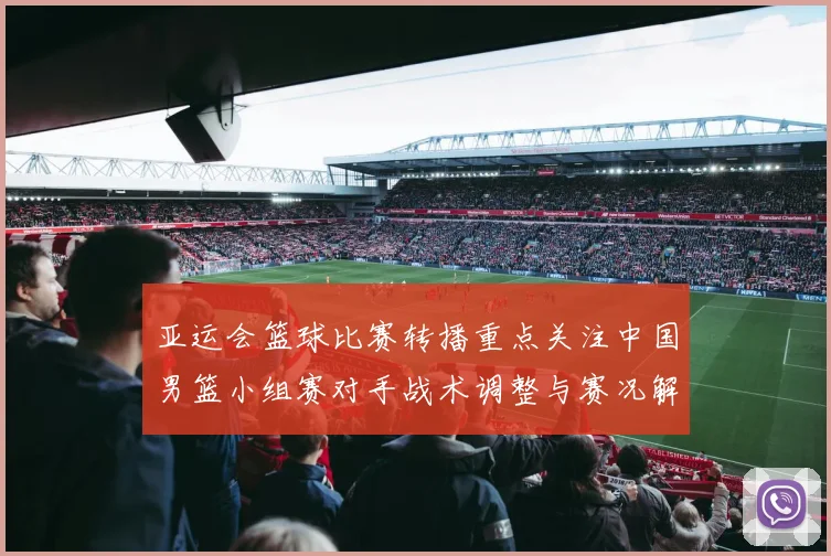 亚运会篮球比赛转播重点关注中国男篮小组赛对手战术调整与赛况解读