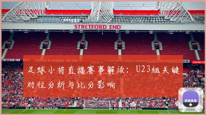 足球小将直播赛事解读：U23组关键对位分析与比分影响