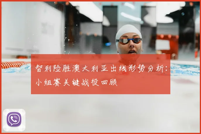 智利险胜澳大利亚出线形势分析：小组赛关键战役回顾